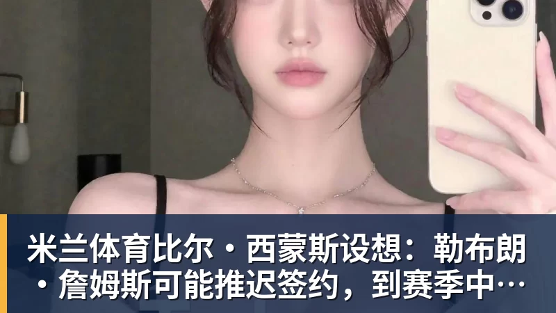 米兰体育比尔·西蒙斯设想：勒布朗·詹姆斯可能推迟签约，到赛季中再签