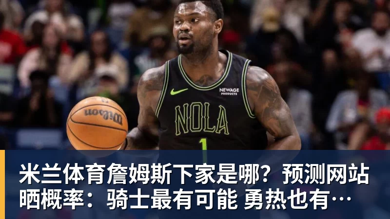 米兰体育詹姆斯下家是哪？预测网站晒概率：骑士最有可能 勇热也有机会