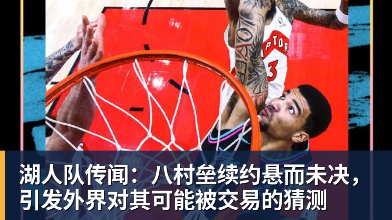 湖人队传闻：八村垒续约悬而未决，引发外界对其可能被交易的猜测