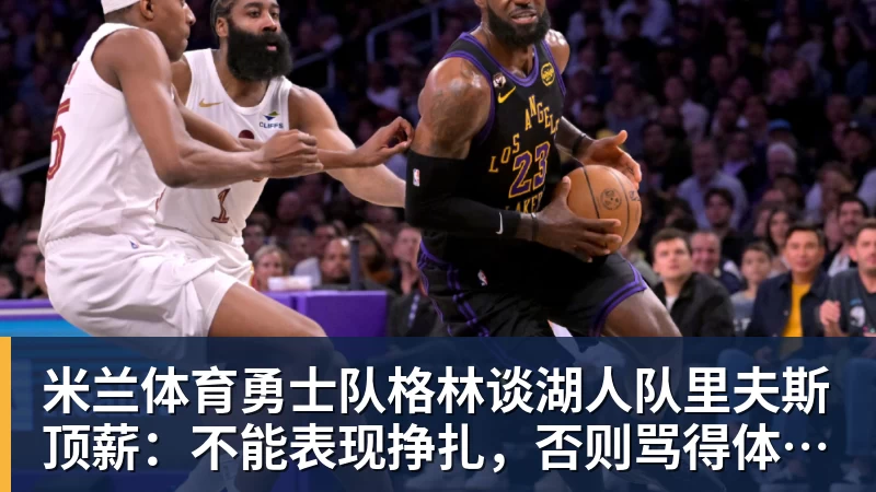 米兰体育勇士队格林谈湖人队里夫斯顶薪:不能表现挣扎,否则骂得体无完肤