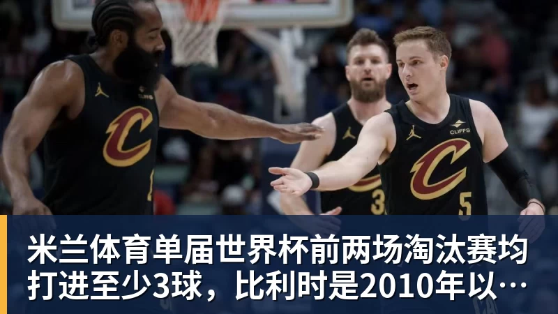 米兰体育单届世界杯前两场淘汰赛均打进至少3球,比利时是2010年以来首队