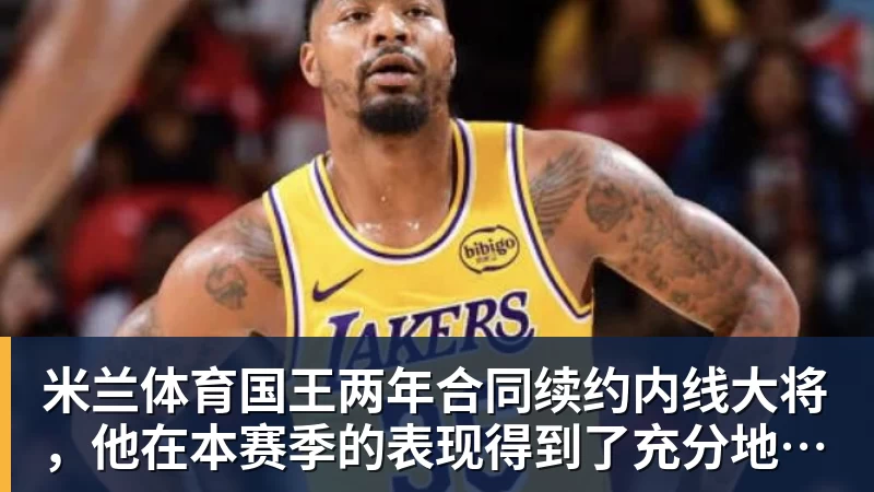 米兰体育国王两年合同续约内线大将,他在本赛季的表现得到了充分地认可?