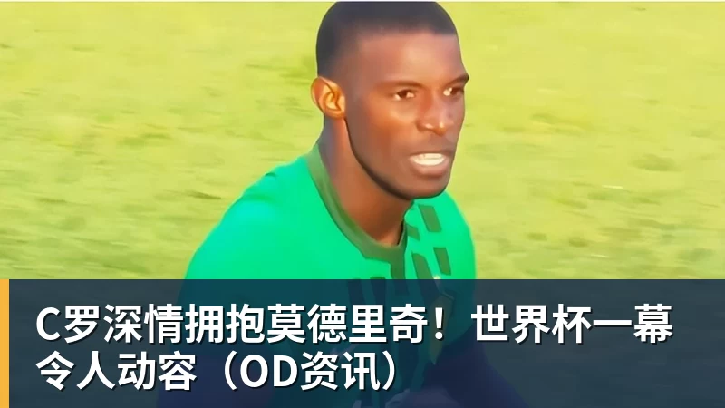 C罗深情拥抱莫德里奇！世界杯一幕令人动容（OD资讯）
