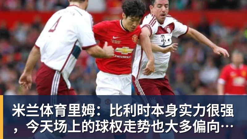 米兰体育里姆:比利时本身实力很强,今天场上的球权走势也大多偏向他们