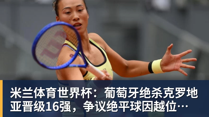 米兰体育世界杯：葡萄牙绝杀克罗地亚晋级16强，争议绝平球因越位无效