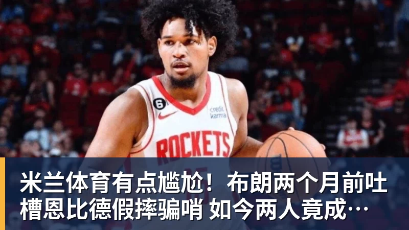 米兰体育有点尴尬!布朗两个月前吐槽恩比德假摔骗哨 如今两人竟成为队友
