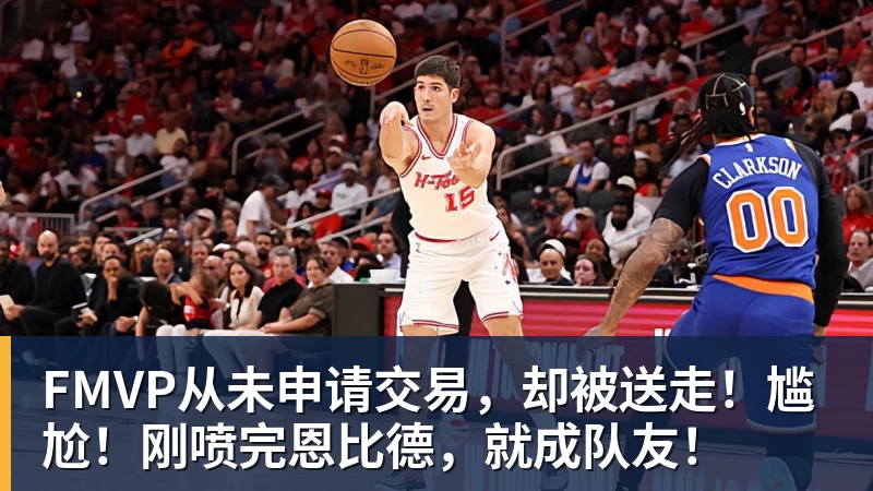 FMVP从未申请交易,却被送走!尴尬!刚喷完恩比德,就成队友!