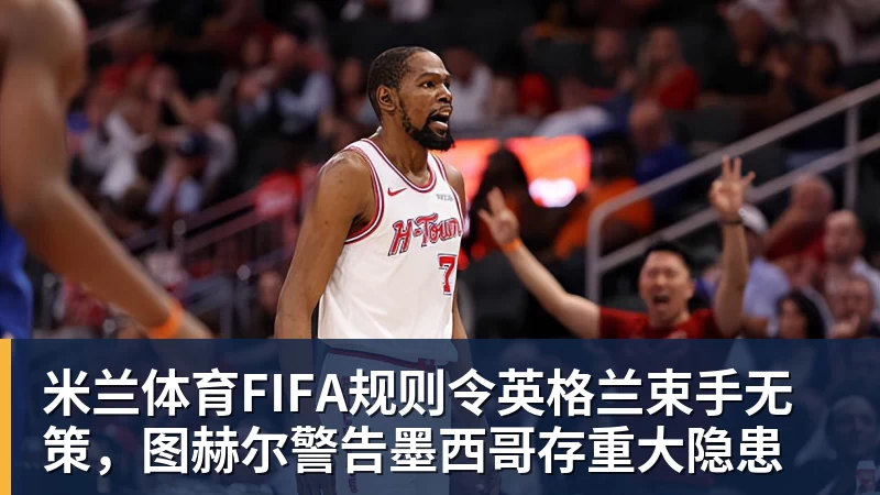 米兰体育FIFA规则令英格兰束手无策，图赫尔警告墨西哥存重大隐患
