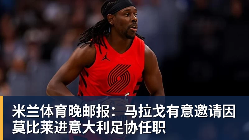 米兰体育晚邮报:马拉戈有意邀请因莫比莱进意大利足协任职