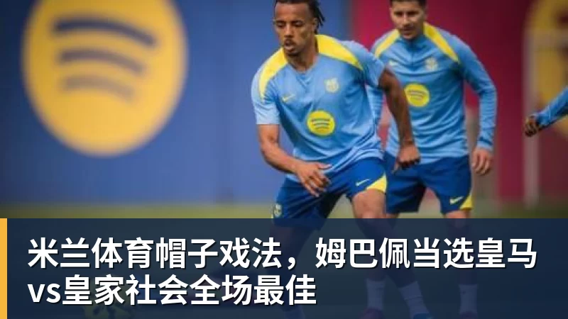 米兰体育帽子戏法,姆巴佩当选皇马vs皇家社会全场最佳
