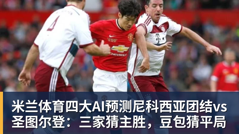 米兰体育四大AI预测尼科西亚团结vs圣图尔登：三家猜主胜，豆包猜平局