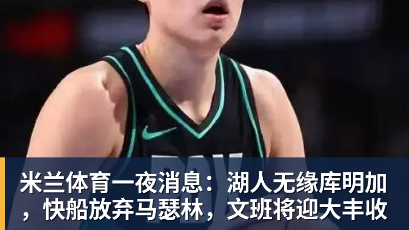 米兰体育一夜消息：湖人无缘库明加，快船放弃马瑟林，文班将迎大丰收