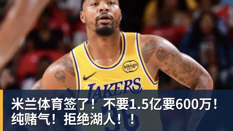 米兰体育签了!不要1.5亿要600万!纯赌气!拒绝湖人!!