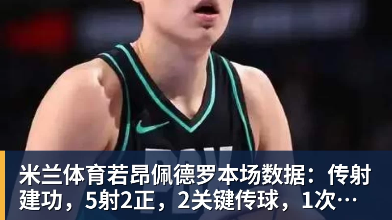 米兰体育若昂佩德罗本场数据:传射建功,5射2正,2关键传球,1次失良机