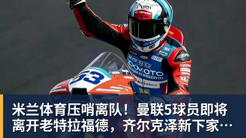 米兰体育压哨离队!曼联5球员即将离开老特拉福德,齐尔克泽新下家浮现