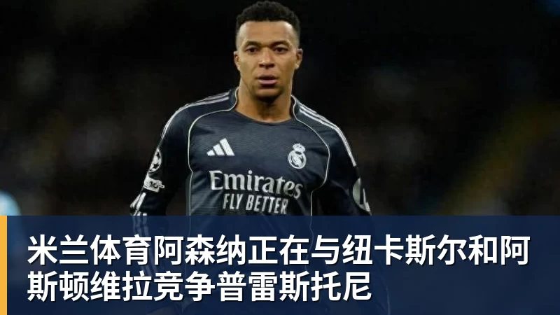 米兰体育阿森纳正在与纽卡斯尔和阿斯顿维拉竞争普雷斯托尼