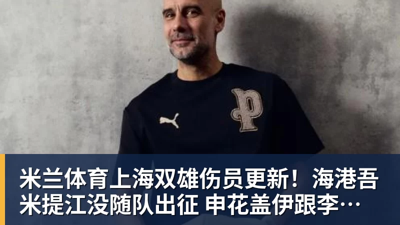 米兰体育上海双雄伤员更新！海港吾米提江没随队出征 申花盖伊跟李可能踩车康复训练