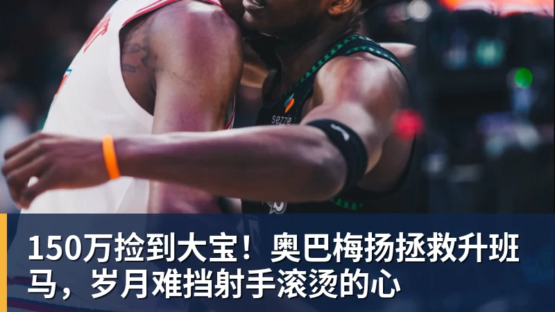 150万捡到大宝！奥巴梅扬拯救升班马，岁月难挡射手滚烫的心