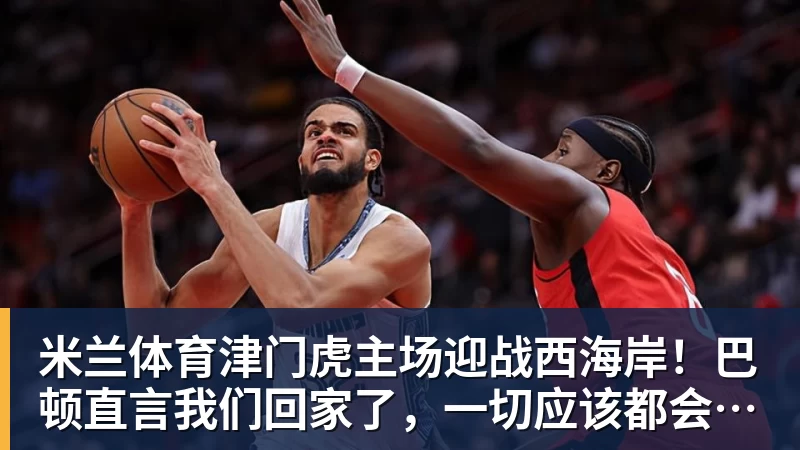 米兰体育津门虎主场迎战西海岸!巴顿直言我们回家了,一切应该都会好一些