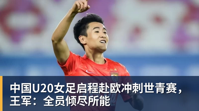 中国U20女足启程赴欧冲刺世青赛,王军:全员倾尽所能