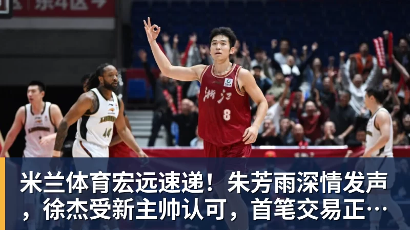 米兰体育宏远速递！朱芳雨深情发声，徐杰受新主帅认可，首笔交易正式诞生