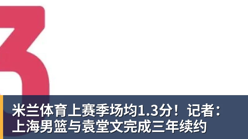 米兰体育上赛季场均1.3分！记者：上海男篮与袁堂文完成三年续约