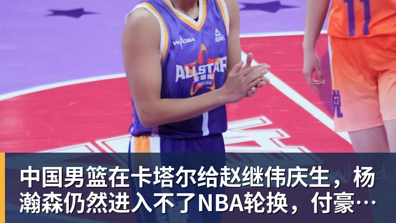 米兰体育中国男篮在卡塔尔给赵继伟庆生,杨瀚森仍然进入不了NBA轮换,付豪谈赛季目标以及自身不足