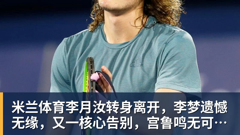 米兰体育李月汝转身离开，李梦遗憾无缘，又一核心告别，宫鲁鸣无可奈何