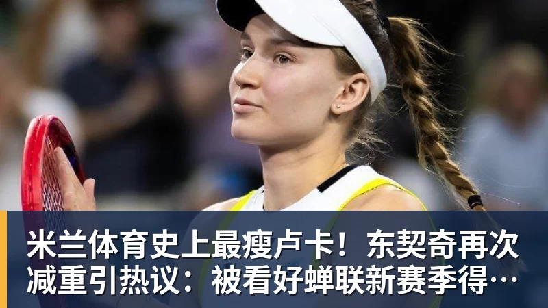 米兰体育史上最瘦卢卡!东契奇再次减重引热议:被看好蝉联新赛季得分王