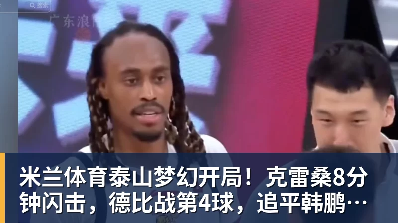 米兰体育泰山梦幻开局！克雷桑8分钟闪击，德比战第4球，追平韩鹏李金羽