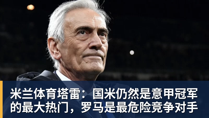 米兰体育塔雷：国米仍然是意甲冠军的最大热门，罗马是最危险竞争对手