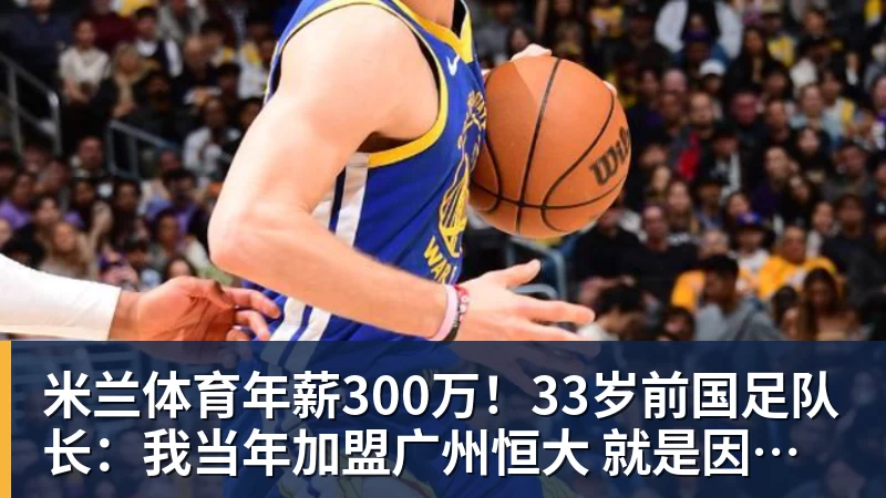 米兰体育年薪300万!33岁前国足队长:我当年加盟广州恒大 就是因为钱多