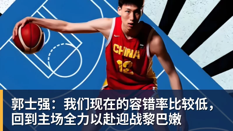 郭士强:我们现在的容错率比较低,回到主场全力以赴迎战黎巴嫩