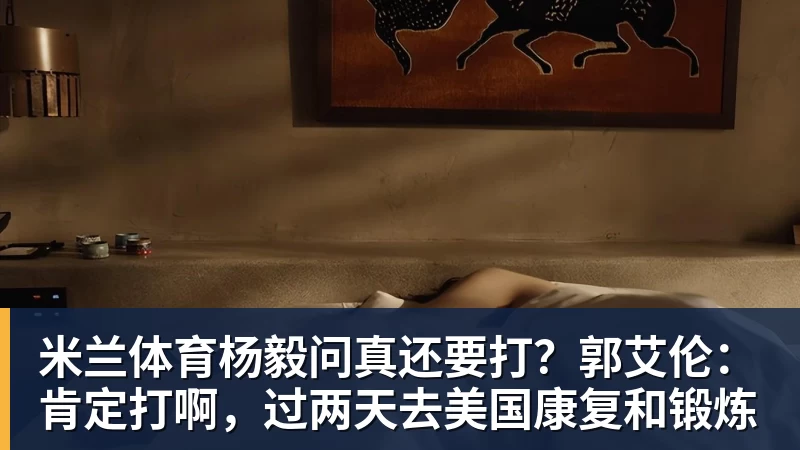 米兰体育杨毅问真还要打？郭艾伦：肯定打啊，过两天去美国康复和锻炼