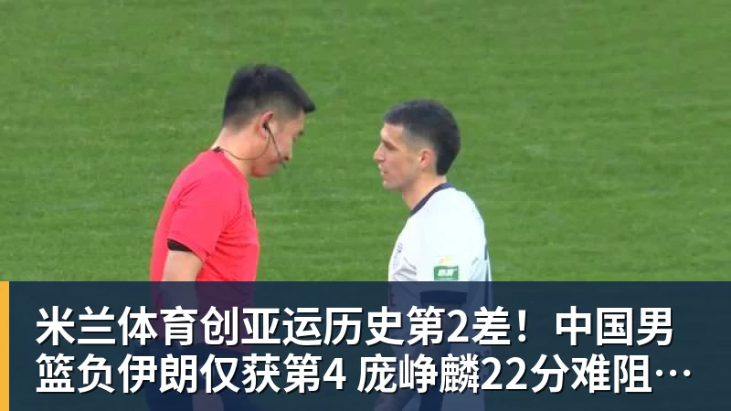 米兰体育创亚运历史第2差!中国男篮负伊朗仅获第4 庞峥麟22分难阻崩盘