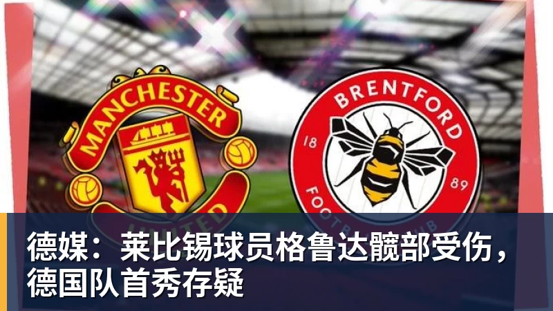 米兰体育德媒:莱比锡球员格鲁达髋部受伤,德国队首秀存疑