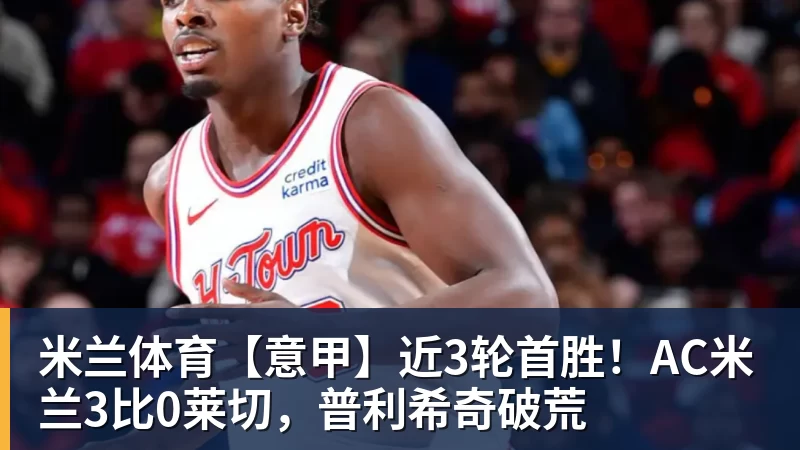 米兰体育【意甲】近3轮首胜!AC米兰3比0莱切,普利希奇破荒