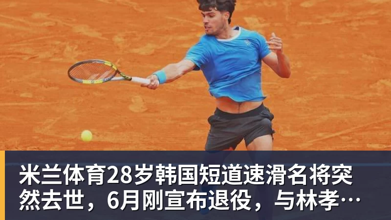 米兰体育28岁韩国短道速滑名将突然去世，6月刚宣布退役，与林孝埈是好友