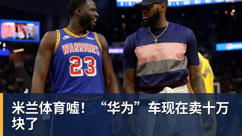 米兰体育嘘！“华为”车现在卖十万块了