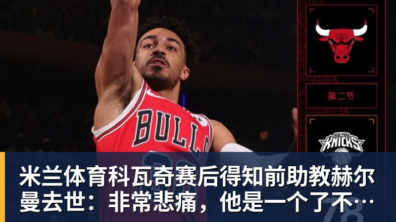 米兰体育科瓦奇赛后得知前助教赫尔曼去世：非常悲痛，他是一个了不起的人
