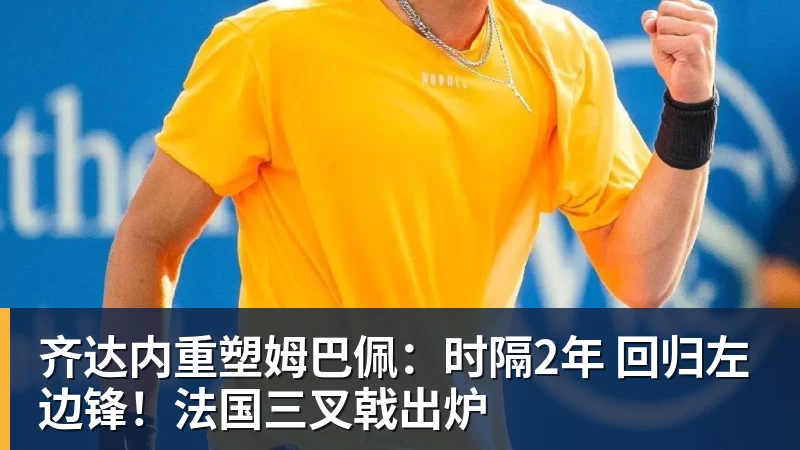 齐达内重塑姆巴佩:时隔2年 回归左边锋!法国三叉戟出炉