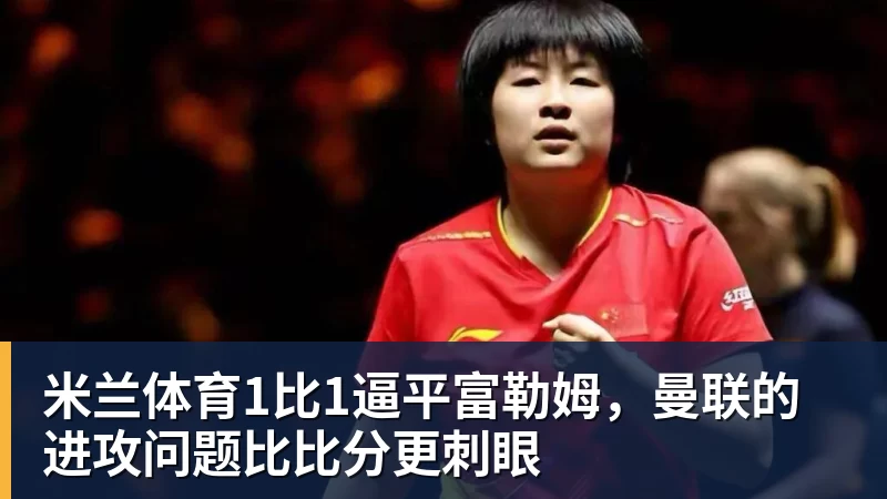 米兰体育1比1逼平富勒姆,曼联的进攻问题比比分更刺眼