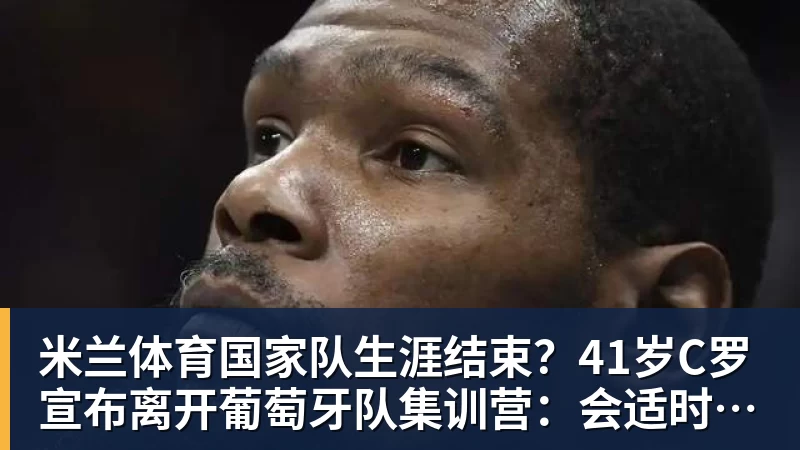 米兰体育国家队生涯结束？41岁C罗宣布离开葡萄牙队集训营：会适时公布真相
