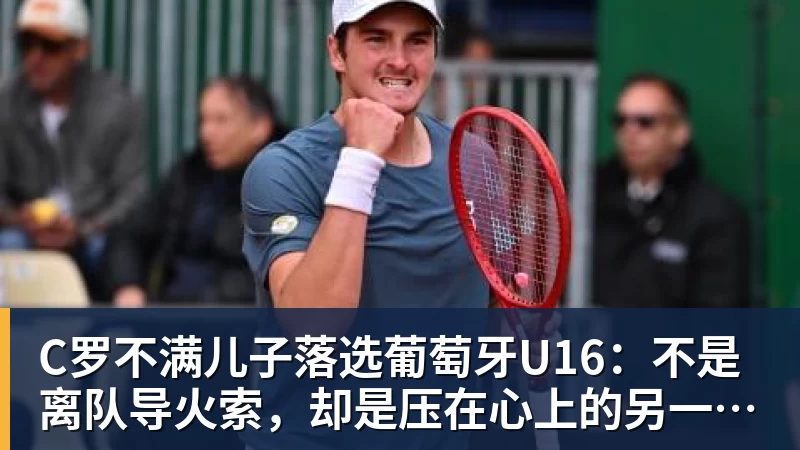C罗不满儿子落选葡萄牙U16:不是离队导火索,却是压在心上的另一根刺