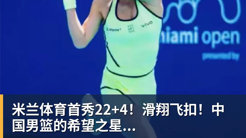 米兰体育首秀22+4!滑翔飞扣!中国男篮的希望之星...