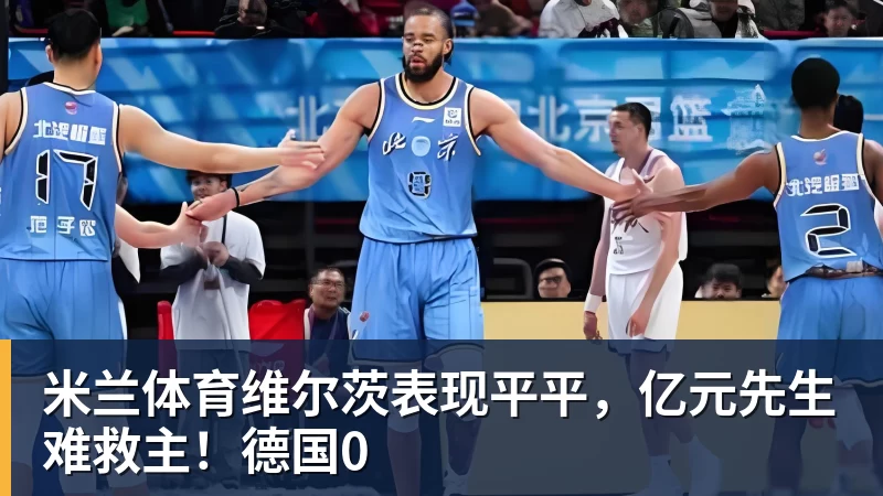 米兰体育维尔茨表现平平，亿元先生难救主！德国0