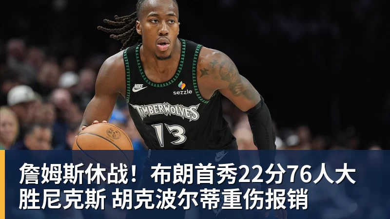 詹姆斯休战!布朗首秀22分76人大胜尼克斯 胡克波尔蒂重伤报销