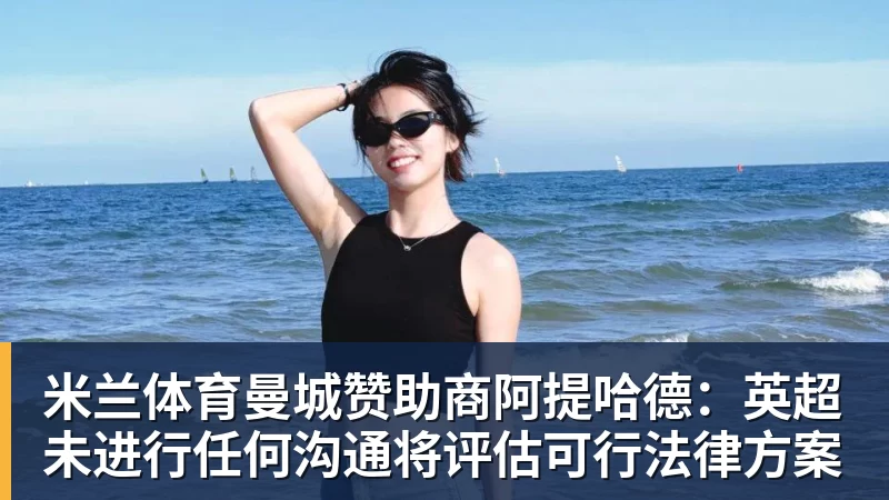 米兰体育曼城赞助商阿提哈德：英超未进行任何沟通将评估可行法律方案