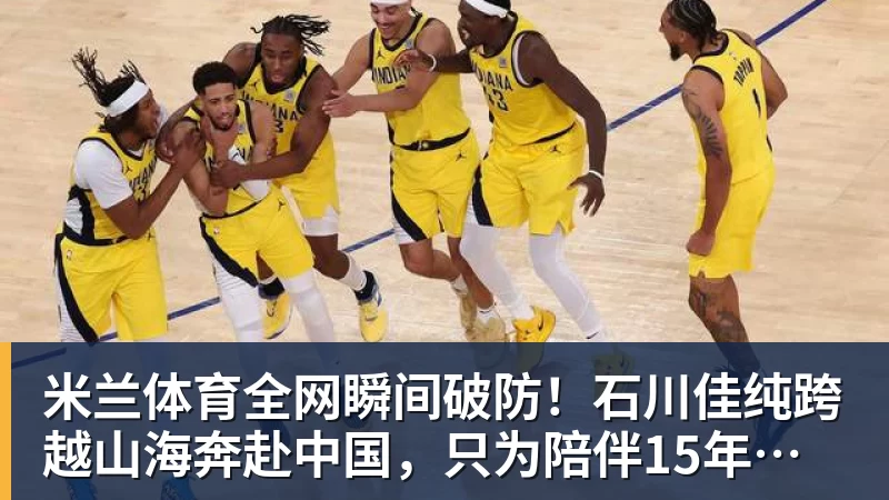 米兰体育全网瞬间破防！石川佳纯跨越山海奔赴中国，只为陪伴15年陪练闺蜜圆满婚礼