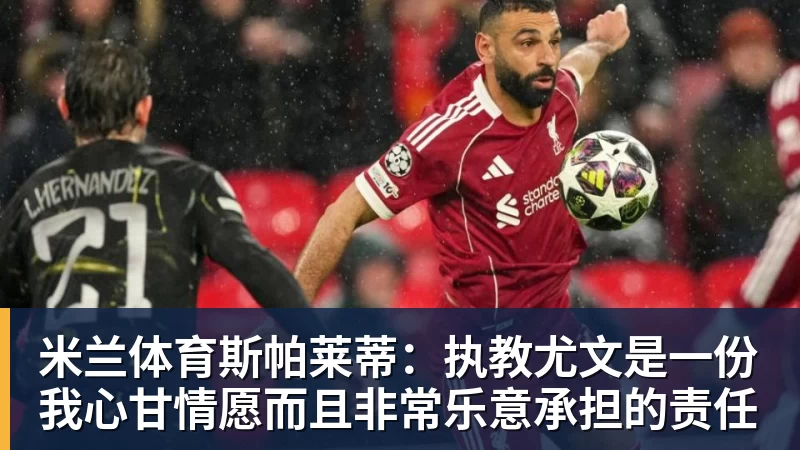 米兰体育斯帕莱蒂:执教尤文是一份我心甘情愿而且非常乐意承担的责任
